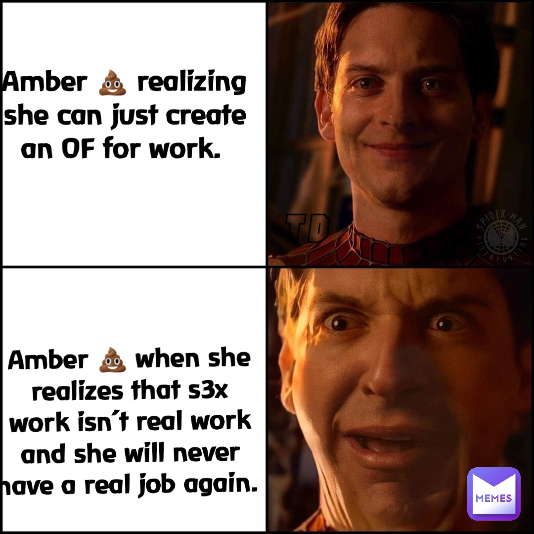 Double tap to edit Amber 💩 realizing she can just create an OF for work. Amber 💩 when she realizes that s3x work isn’t real work and she will never have a real job again.