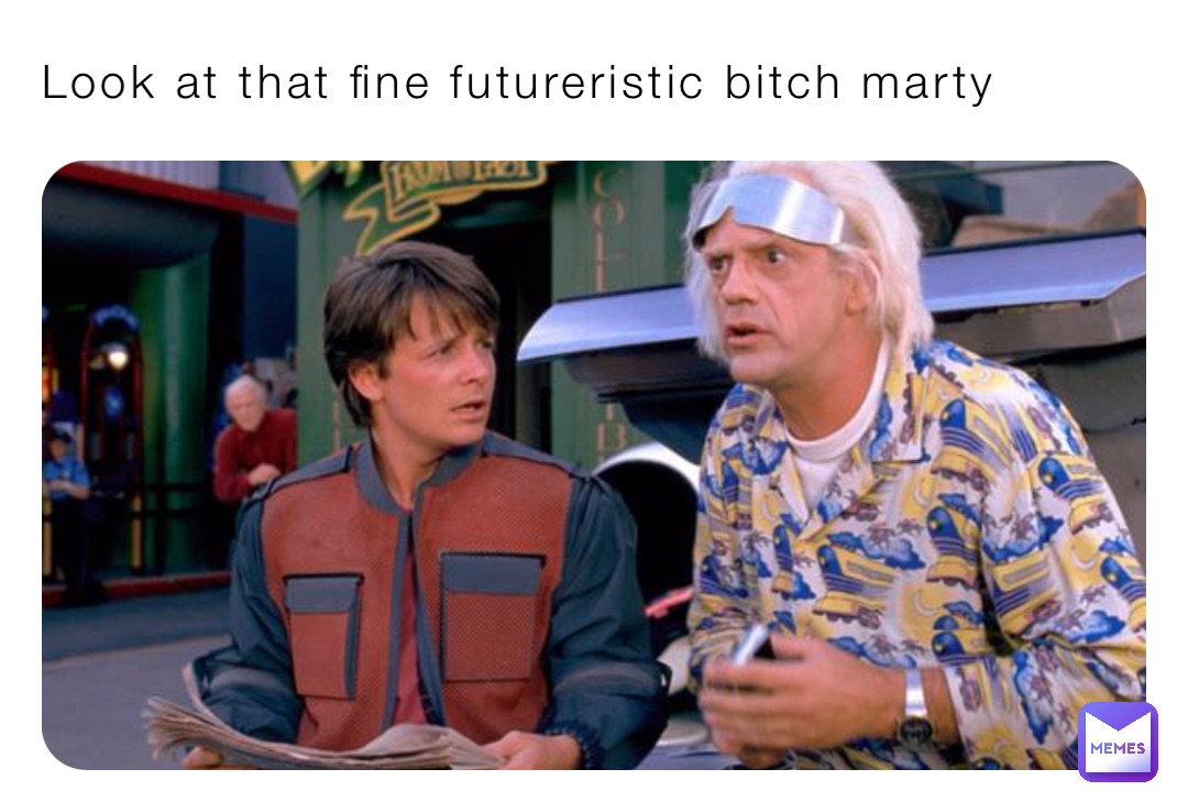 Look at that fine futureristic bitch marty