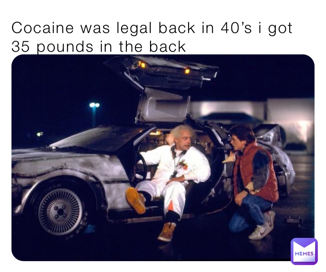 Cocaine was legal back in 40’s i got 35 pounds in the back