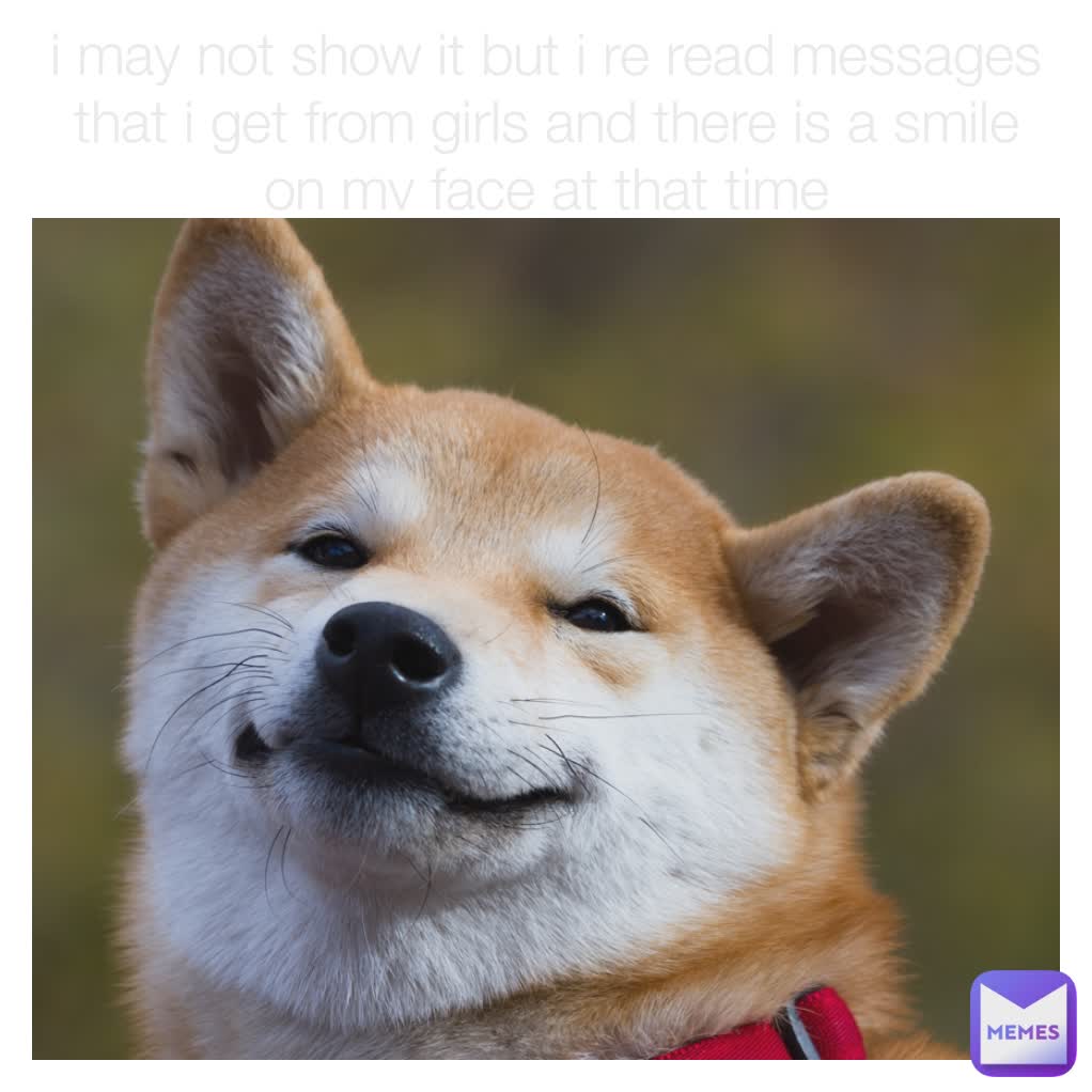 i may not show it but i re read messages that i get from girls and there is a smile on my face at that time