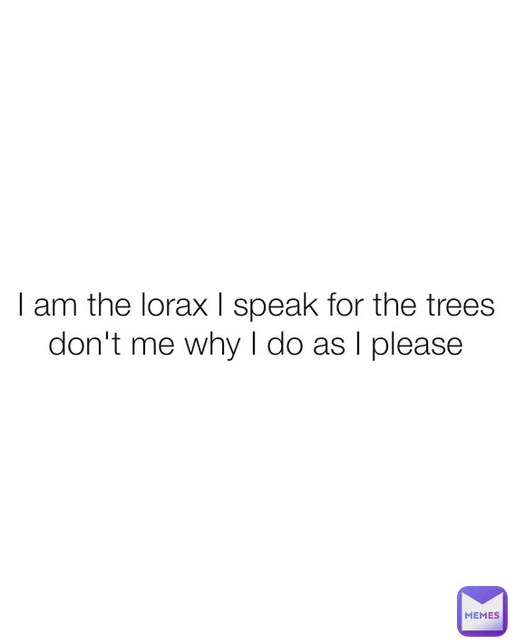 I am the lorax I speak for the trees don't me why I do as I please