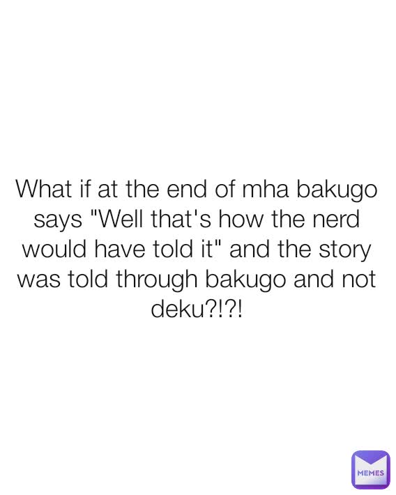 What if at the end of mha bakugo says "Well that's how the nerd would have told it" and the story was told through bakugo and not deku?!?!