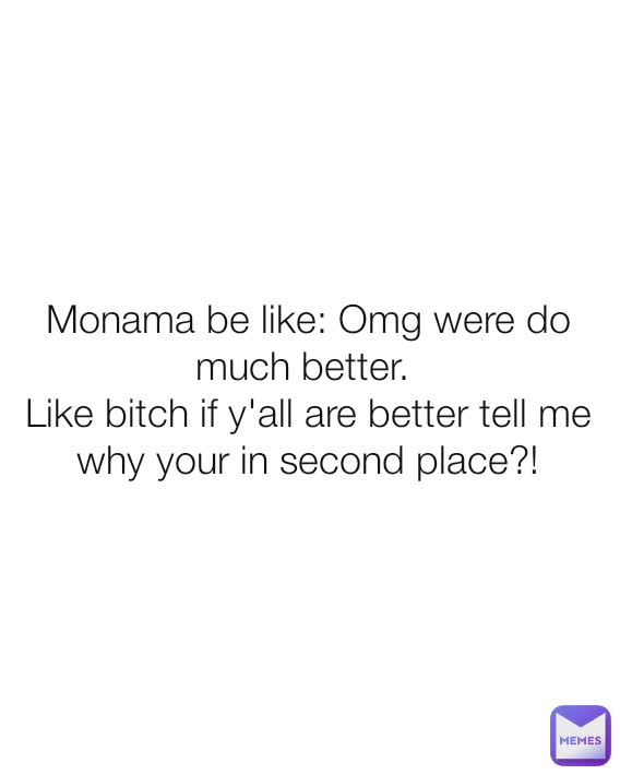 Monama be like: Omg were do much better. 
Like bitch if y'all are better tell me why your in second place?!