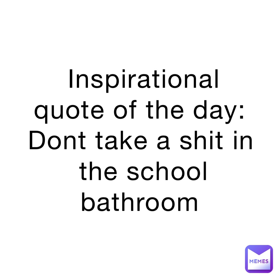 Inspirational quote of the day:
Dont take a shit in the school bathroom