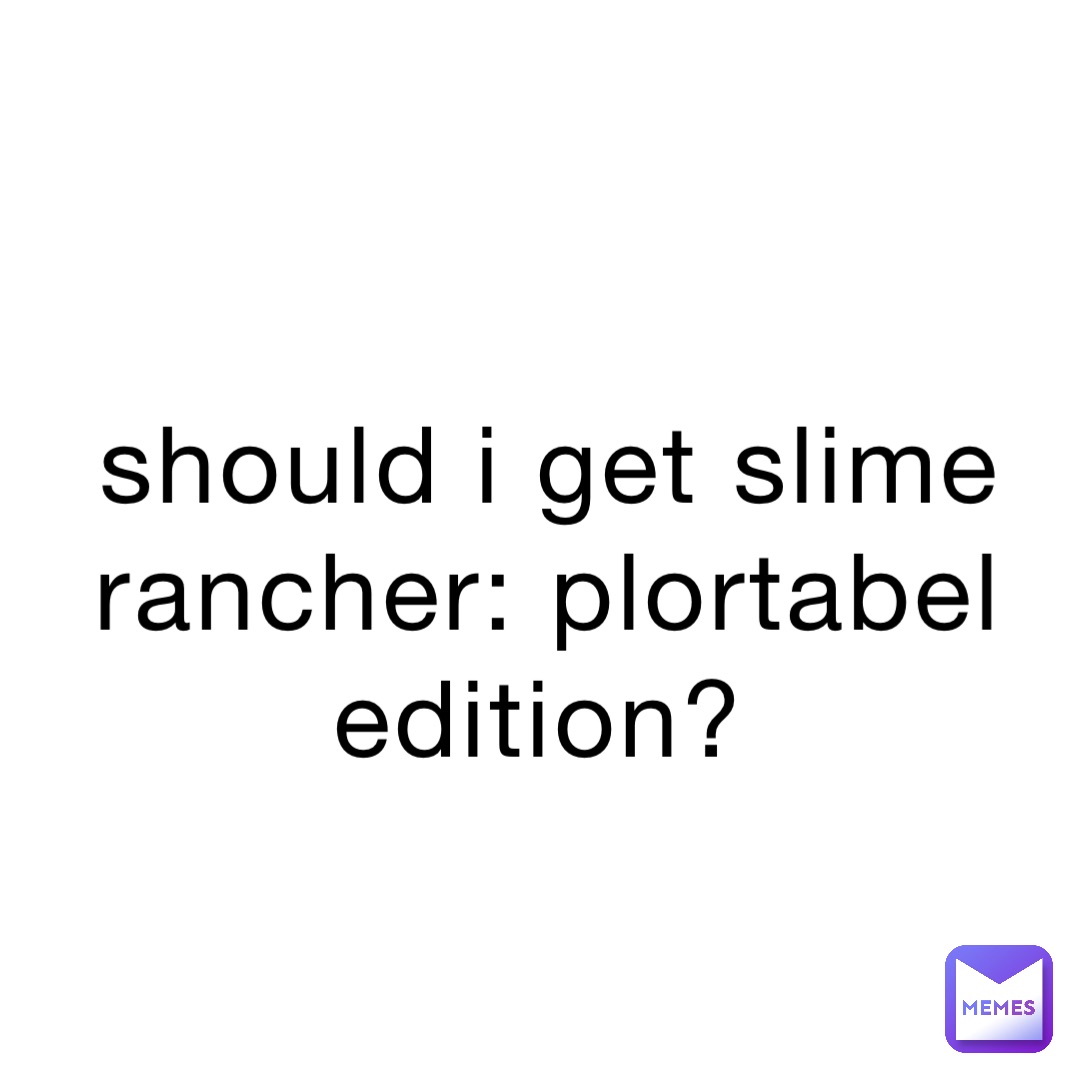 should-i-get-slime-rancher-plortabel-edition-ilovebirbs4343-memes