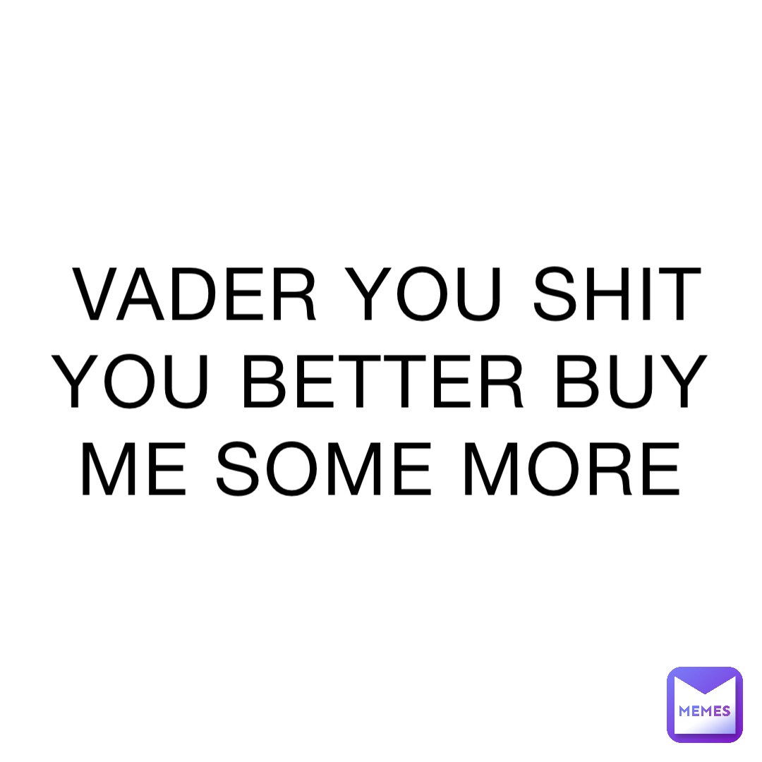 VADER YOU SHIT YOU BETTER BUY ME SOME MORE