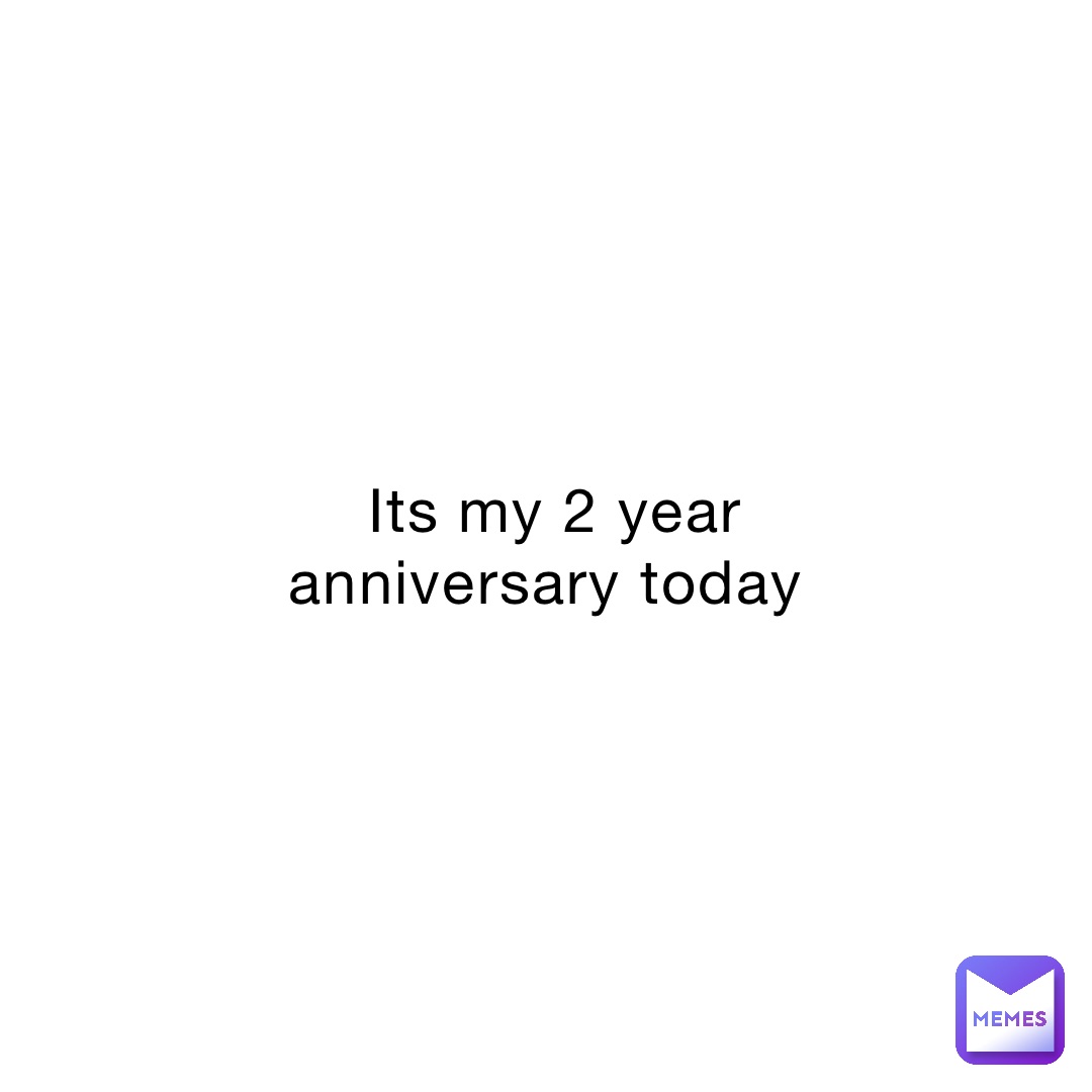 Its my 2 year anniversary today