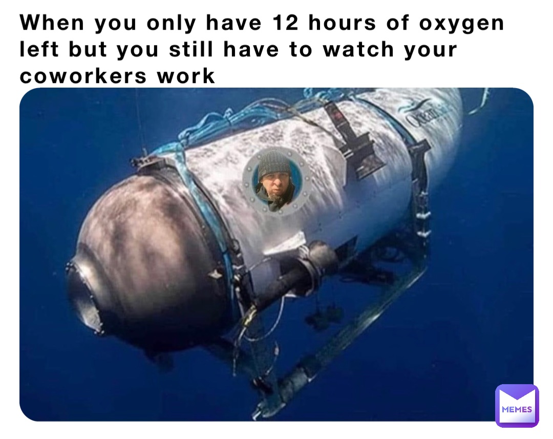 When you only have 12 hours of oxygen left but you still have to watch your coworkers work