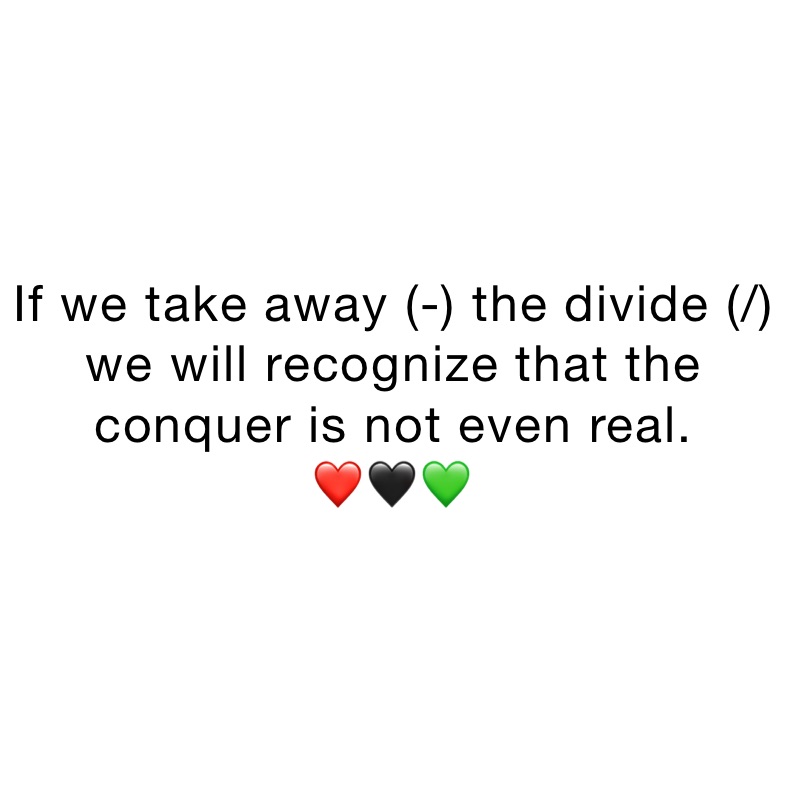 If we take away (-) the divide (/) we will recognize that the conquer is not even real.
❤️🖤💚