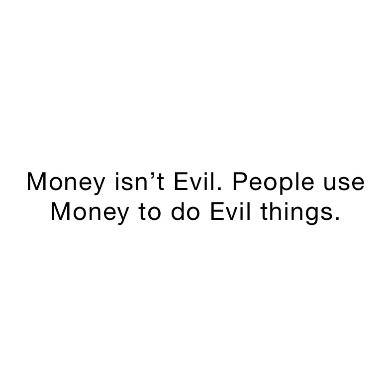 Money isn’t Evil. People use Money to do Evil things. 
