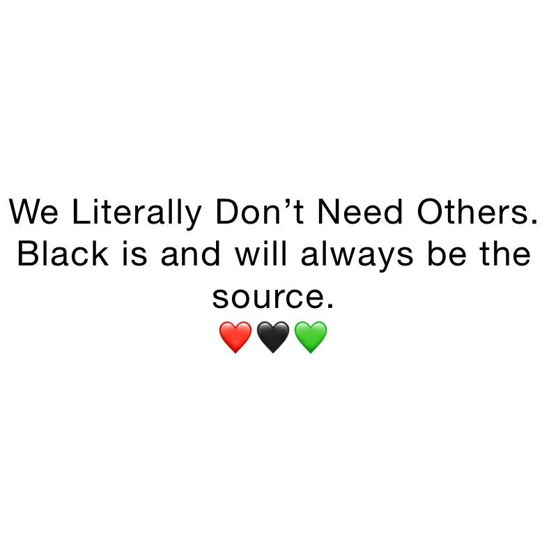 We Literally Don’t Need Others. 
Black is and will always be the source. 
❤️🖤💚