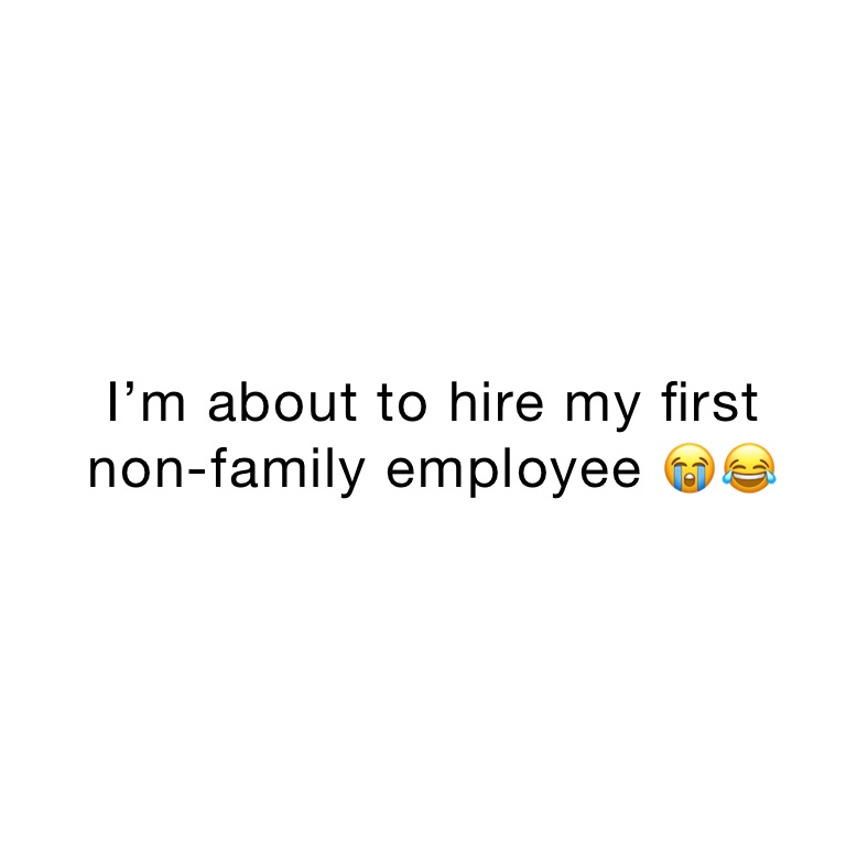 I’m about to hire my first 
non-family employee 😭😂