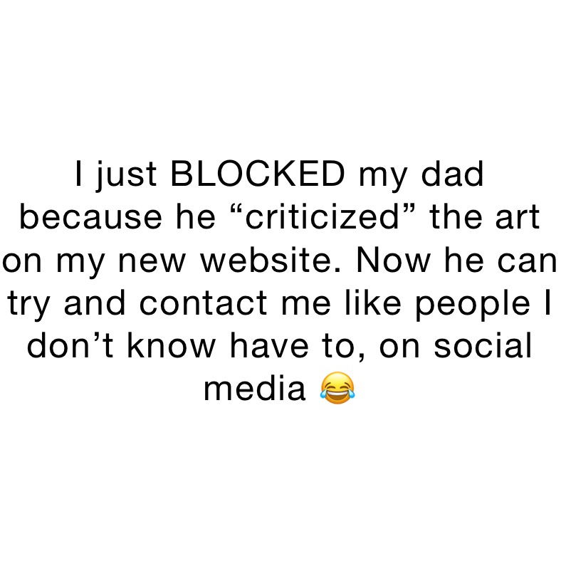I just BLOCKED my dad because he “criticized” the art on my new website. Now he can try and contact me like people I don’t know have to, on social media 😂