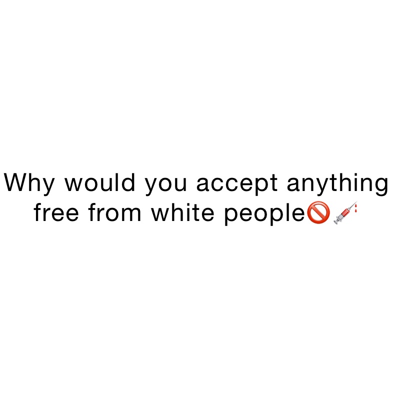 Why would you accept anything free from white people🚫💉