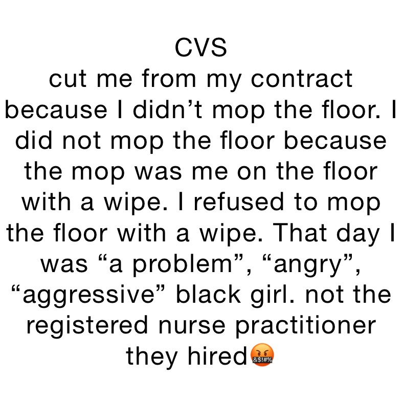 CVS 
cut me from my contract because I didn’t mop the floor. I did not mop the floor because the mop was me on the floor with a wipe. I refused to mop the floor with a wipe. That day I was “a problem”, “angry”, “aggressive” black girl. not the registered nurse practitioner they hired🤬