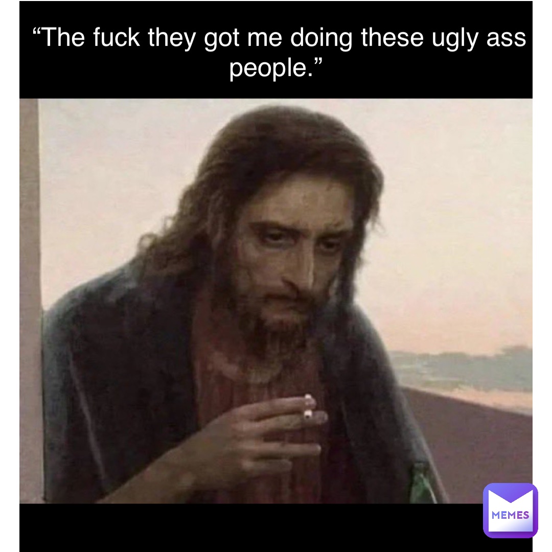 Double tap to edit “The fuck they got me doing these ugly ass people.”