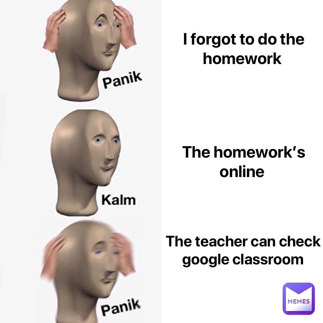 I forgot to do the homework The homework’s online The teacher can check google classroom