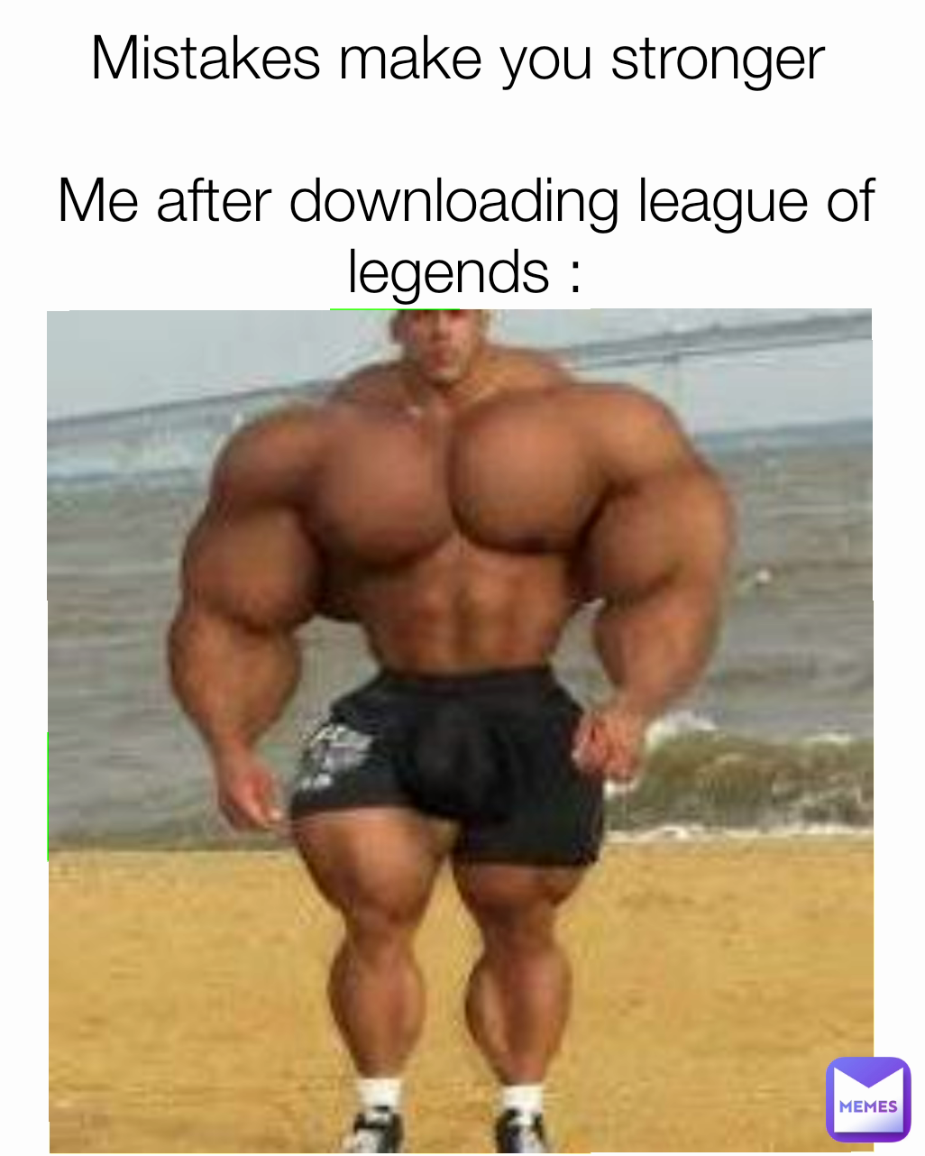 Mistakes make you stronger 

Me after downloading league of legends :