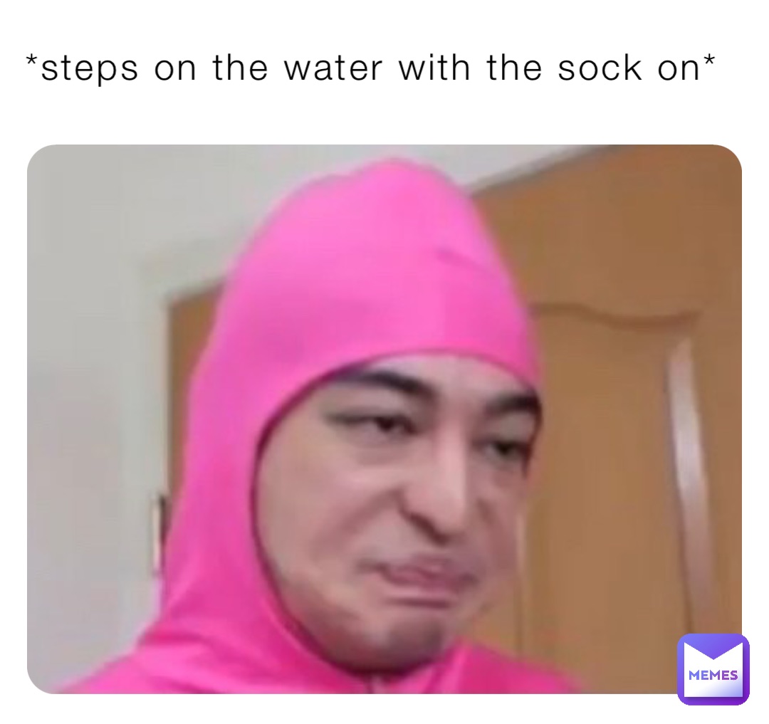 *steps on the water with the sock on*