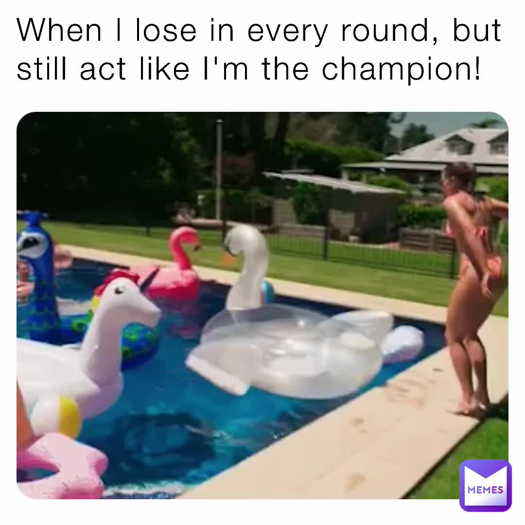 when i lose in every round, butt still act like im the champion!