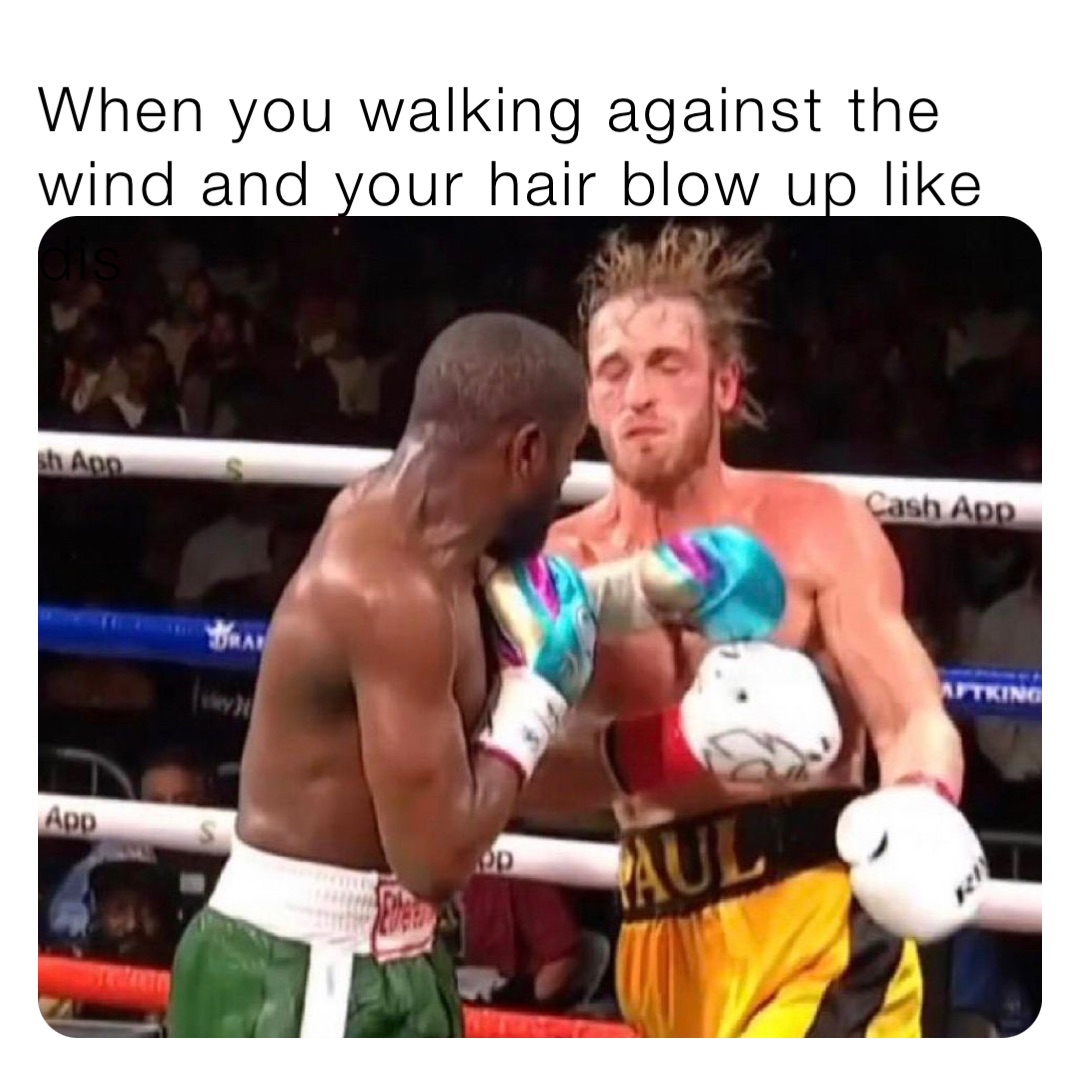 When you walking against the wind and your hair blow up like dis