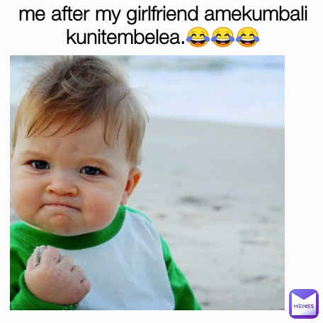 me after my girlfriend amekumbali kunitembelea.😂😂😂