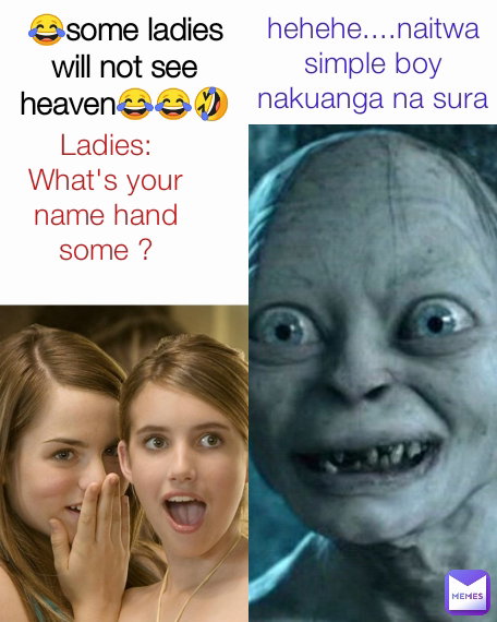 😂some ladies will not see heaven😂😂🤣🤣 hehehe....naitwa simple boy nakuanga na sura personal Ladies: What's your name handsome ?