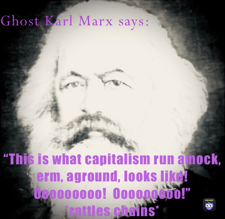 Ghost Karl Marx says: “This is what capitalism run amock, erm, aground, looks like!  Ooooooooo!  Ooooooooo!”
*rattles chains*