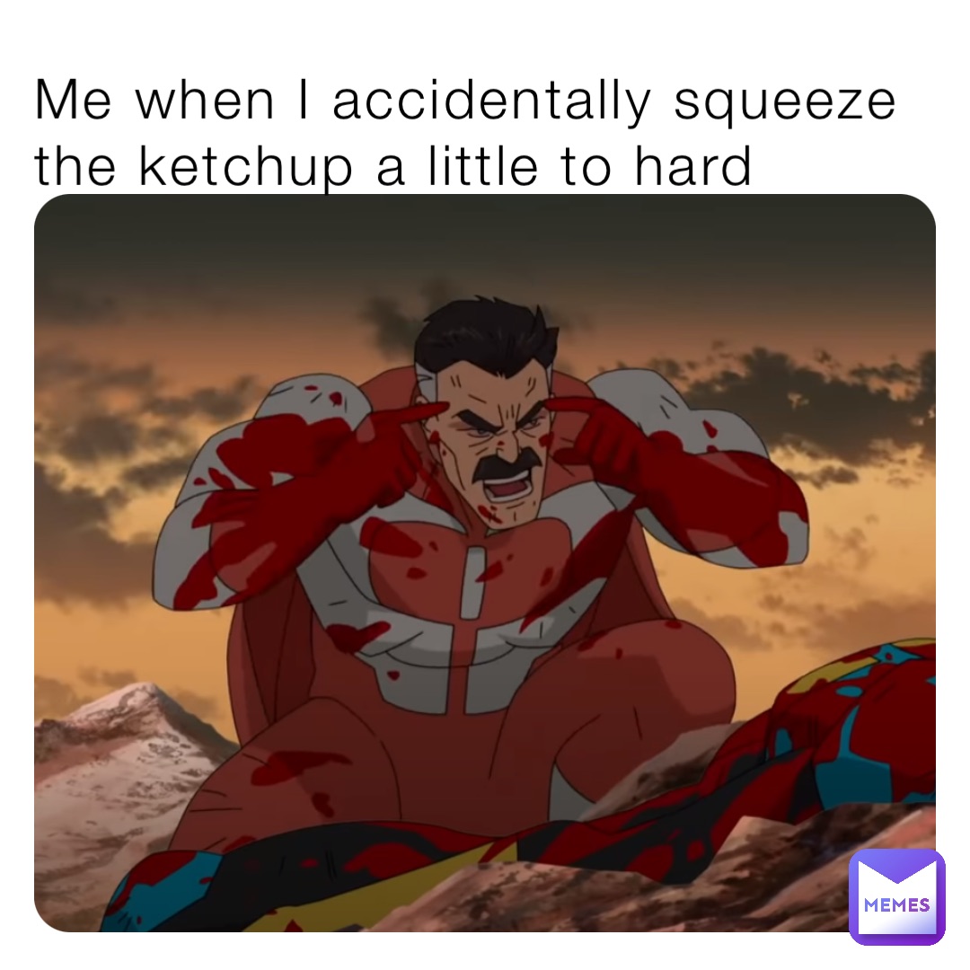 Me when I accidentally squeeze the ketchup a little to hard
