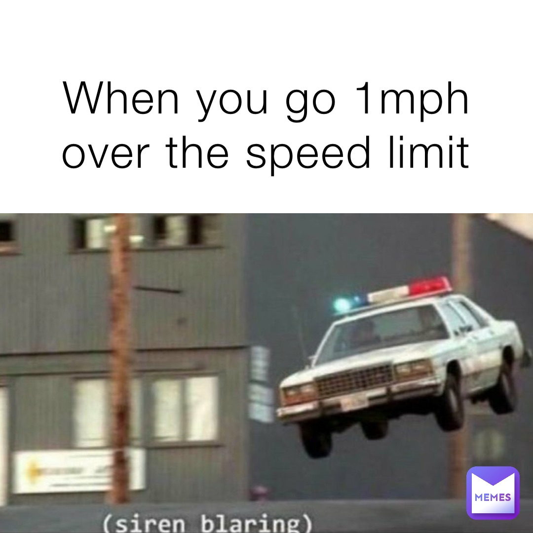 When you go 1mph over the speed limit