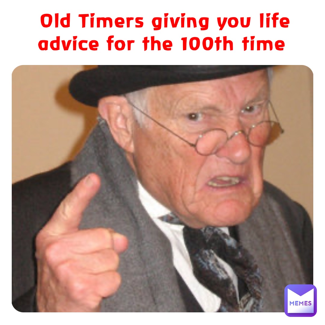 Old Timers giving you life advice for the 100th time