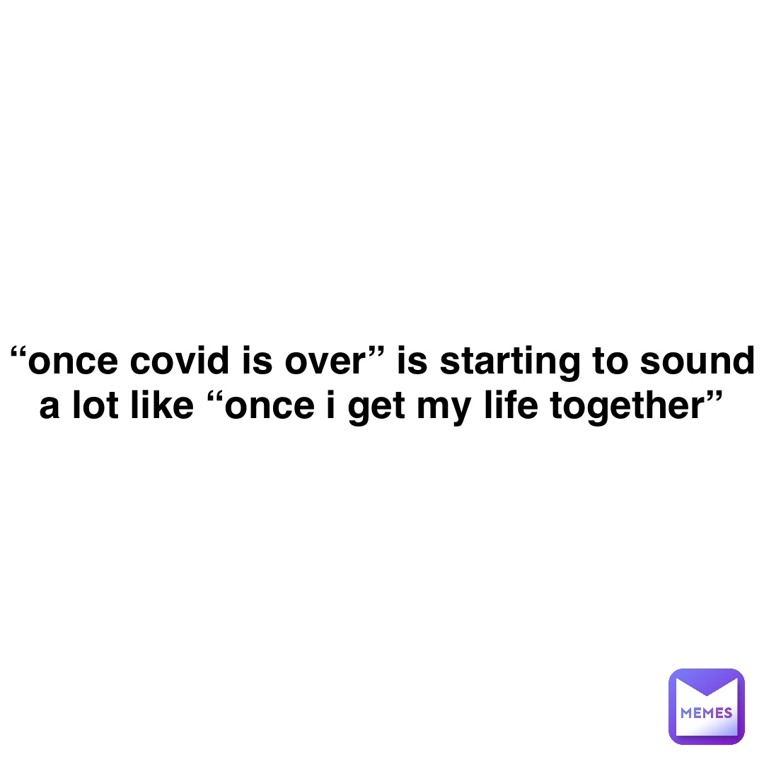 “once COVID is over” is starting to sound a lot like “once I get my life together”