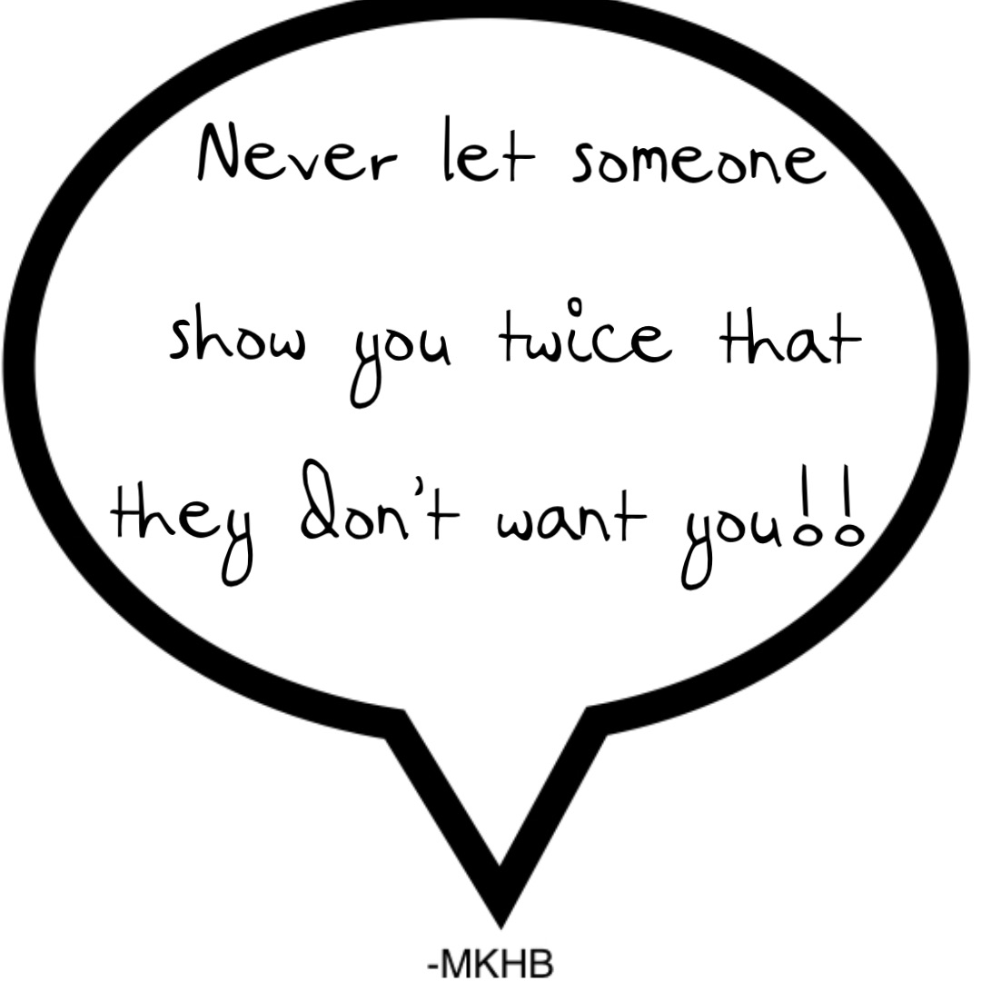 Never let someone show you twice that they don’t want you!!