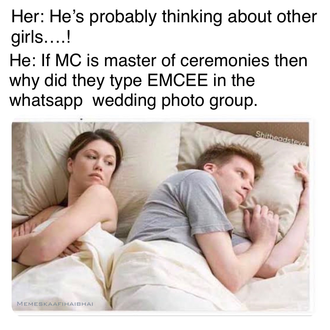 Her: He’s probably thinking about other 
girls….! He: If MC is master of ceremonies then why did they type EMCEE in the whatsapp  wedding photo group. Memeskaafihaibhai