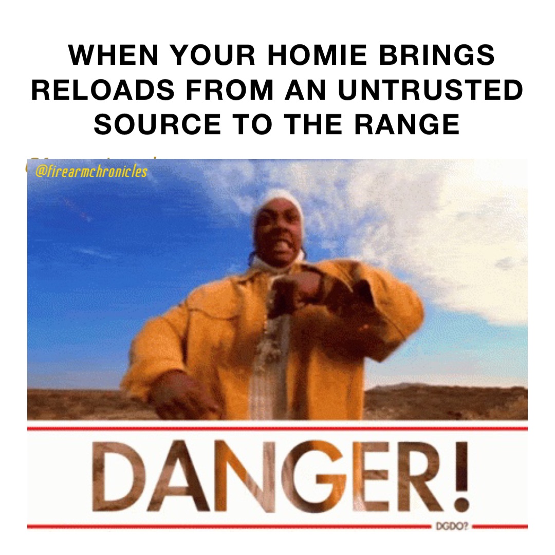 When your homie brings reloads from an untrusted source to the range