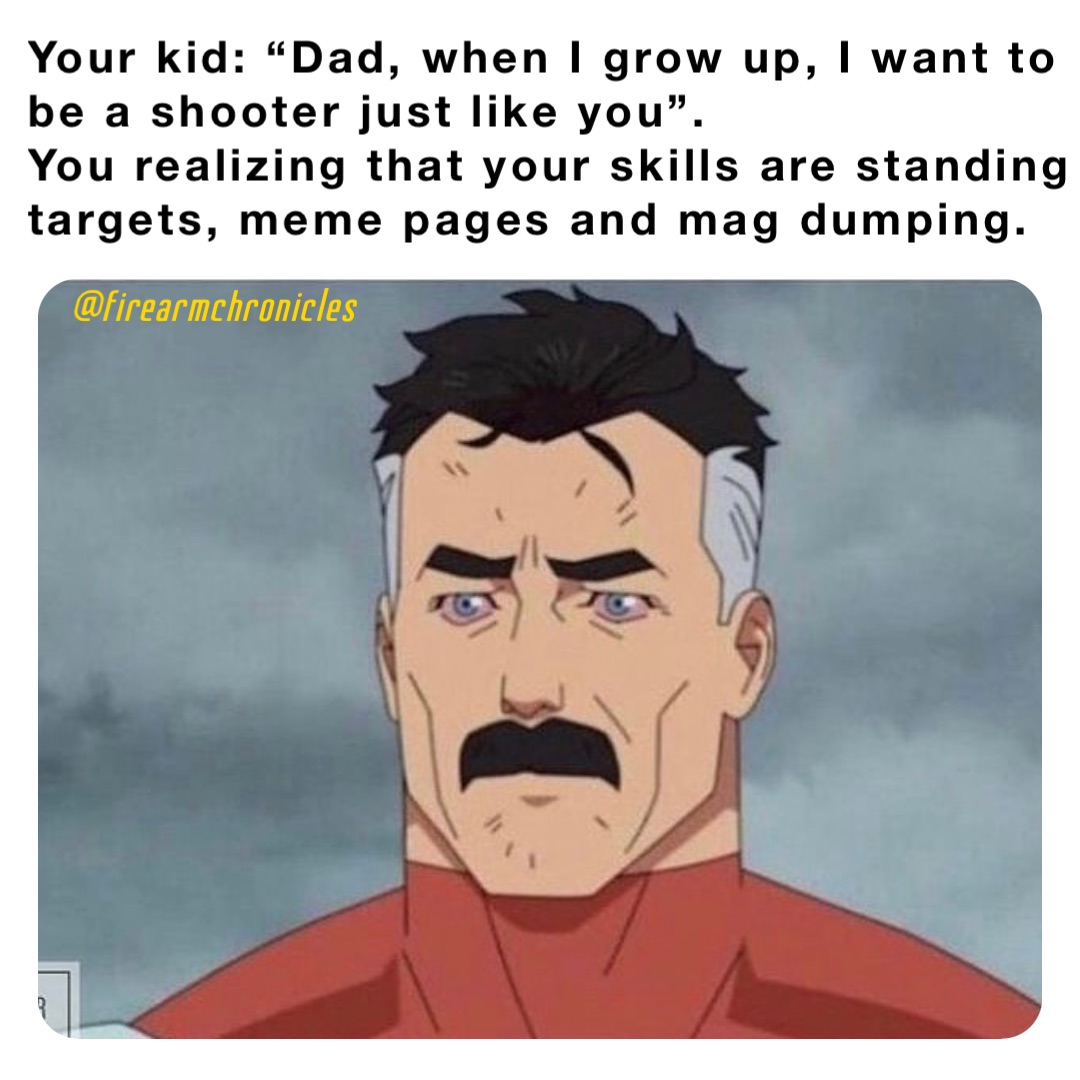 Your kid: “Dad, when I grow up, I want to be a shooter just like you”. 
You realizing that your skills are standing targets, meme pages and mag dumping.