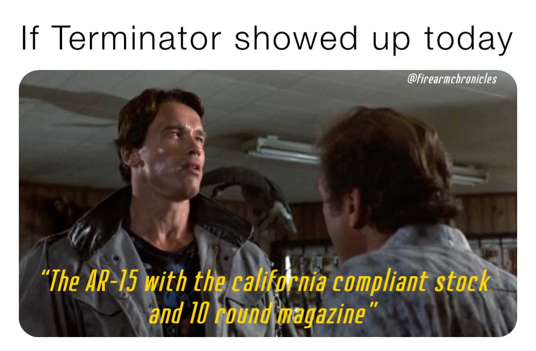 If Terminator showed up today “The AR-15 with the california compliant stock and 10 round magazine”
