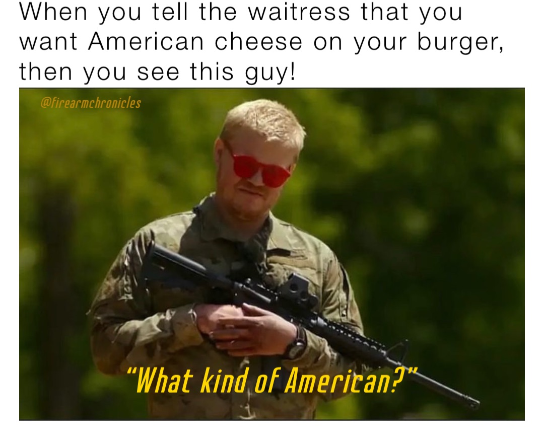 When you tell the waitress that you want American cheese on your burger,  then you see this guy! “What kind of American?” | @firearmchronicles | Memes