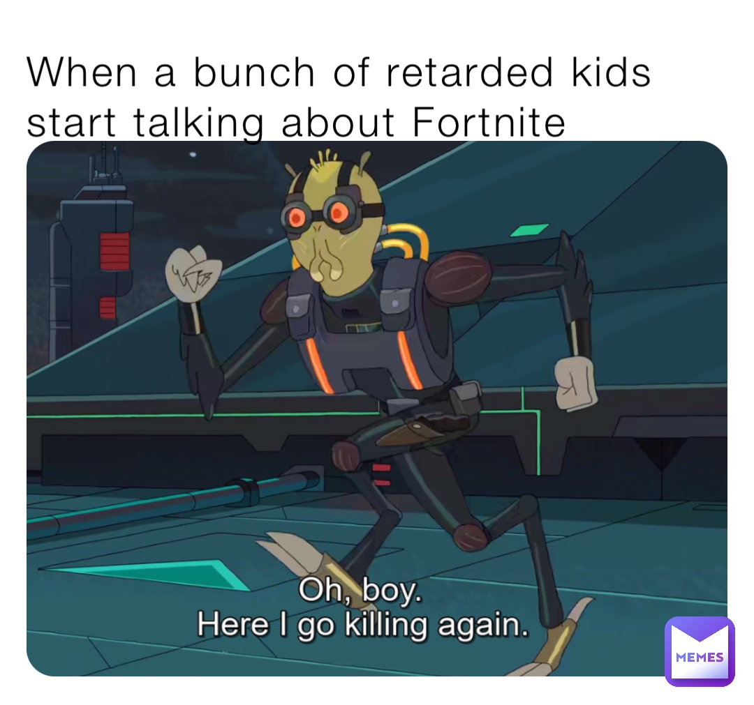 When a bunch of retarded kids start talking about Fortnite