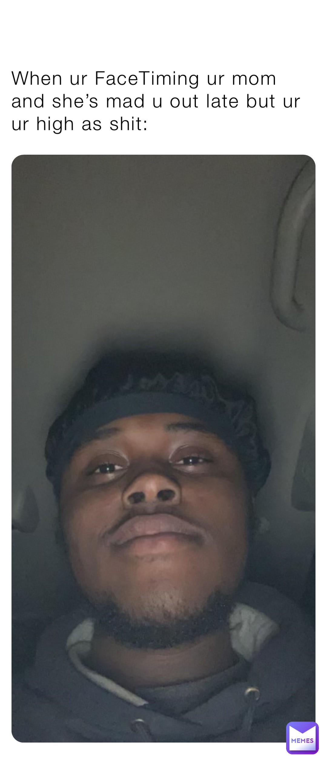 When ur FaceTiming ur mom and she’s mad u out late but ur ur high as shit: