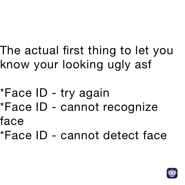 The actual first thing to let you know your looking ugly asf

*Face ID - try again
*Face ID - cannot recognize face
*Face ID - cannot detect face