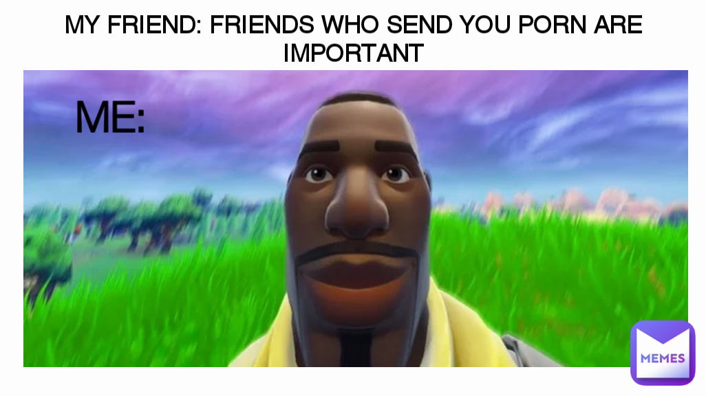 My Porn Meme - MY FRIEND: FRIENDS WHO SEND YOU PORN ARE IMPORTANT ME: | @kinky028 | Memes