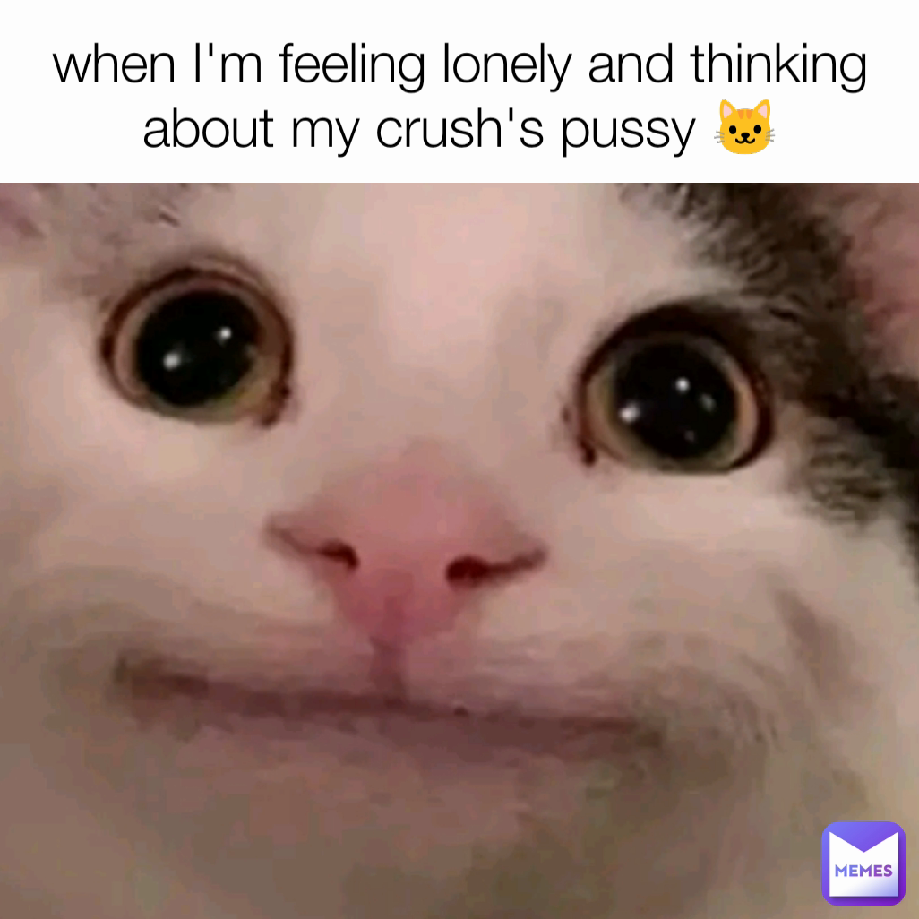 when I'm feeling lonely and thinking about my crush's pussy 🐱