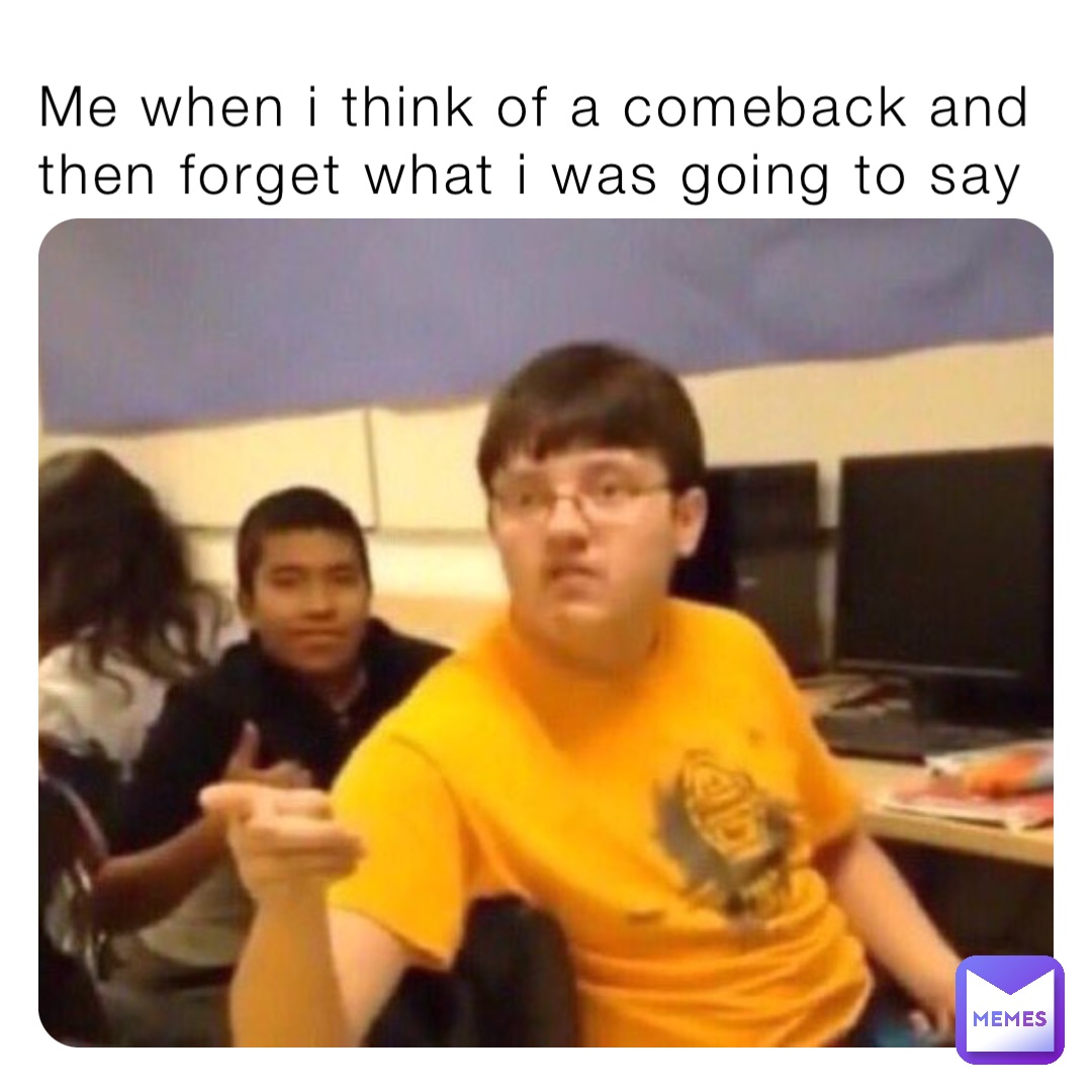 Me when i think of a comeback and then forget what i was going to say