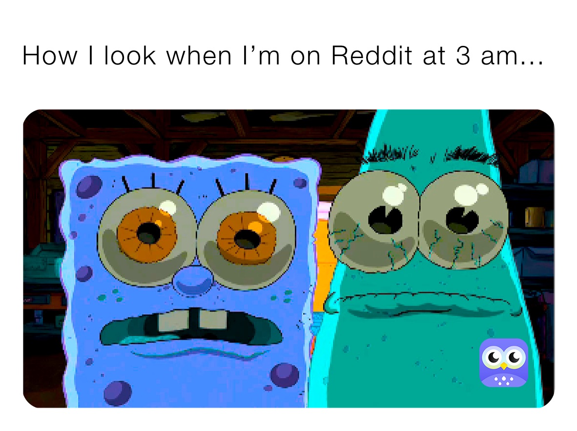 How I look when I’m on Reddit at 3 am...