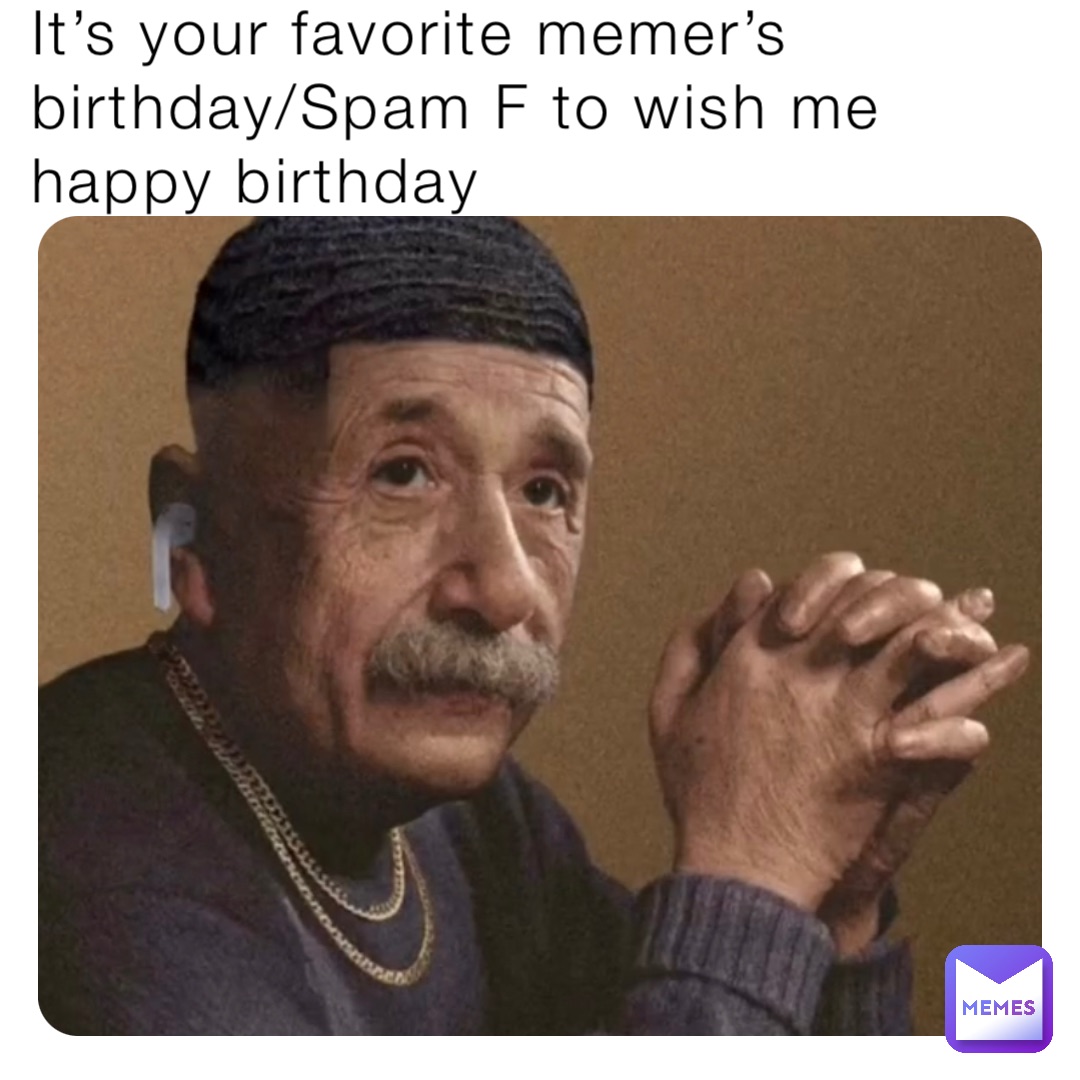 It’s your favorite memer’s birthday/Spam F to wish me happy birthday