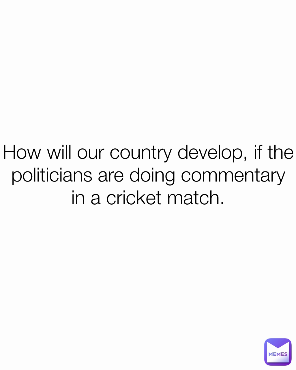 How will our country develop, if the politicians are doing commentary in a cricket match.
