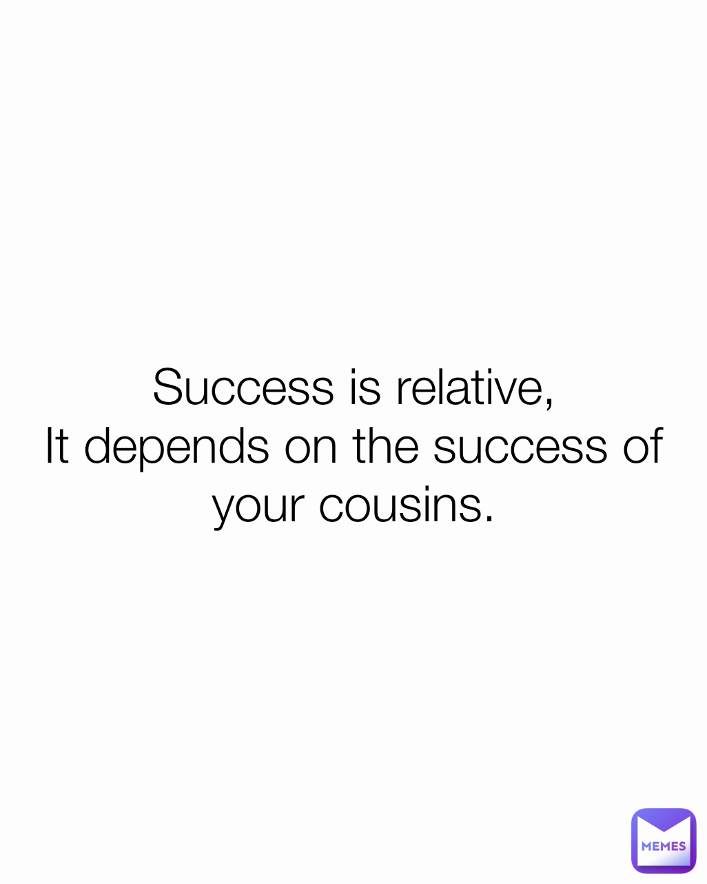 Success is relative,
It depends on the success of your cousins.