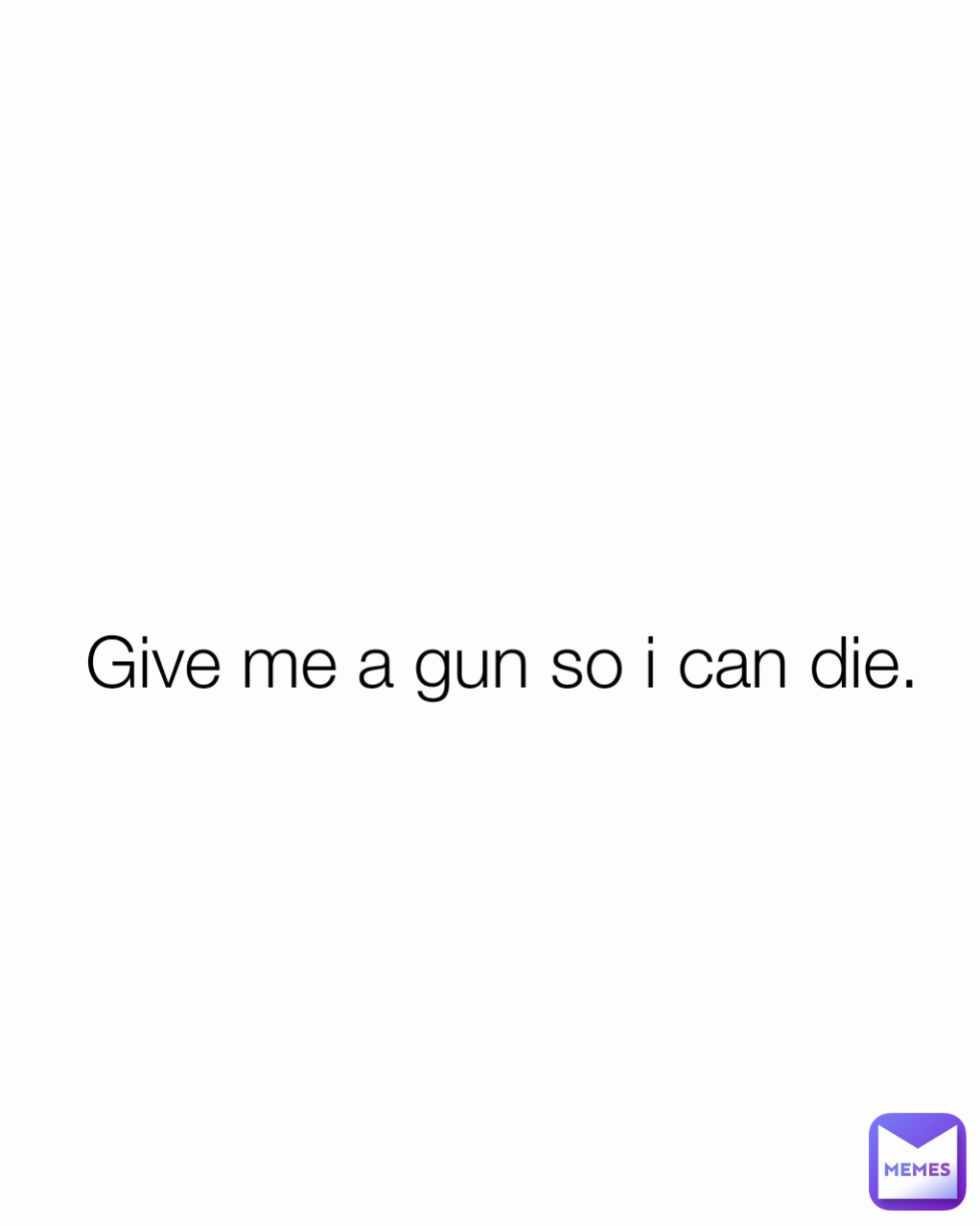 Give me a gun so i can die.