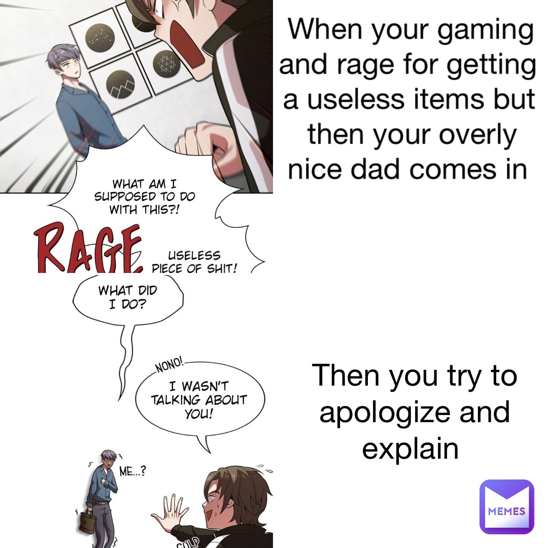 When your gaming and rage for getting a useless items but then your overly nice dad comes in Then you try to apologize and explain